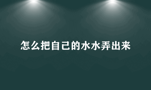 怎么把自己的水水弄出来