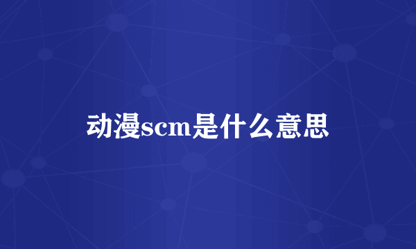 动漫scm是什么意思