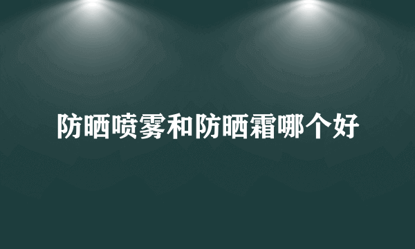 防晒喷雾和防晒霜哪个好