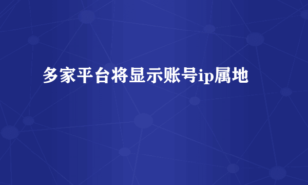 多家平台将显示账号ip属地