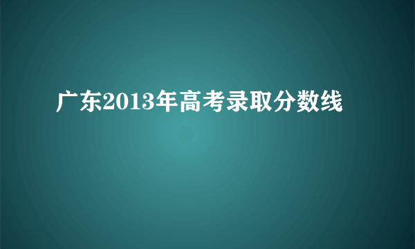 广东2013年高考录取分数线