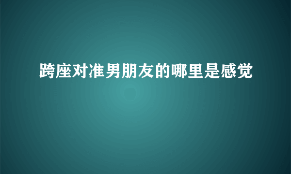 跨座对准男朋友的哪里是感觉