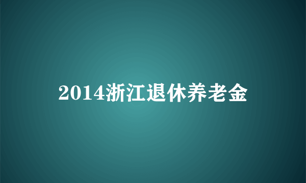 2014浙江退休养老金