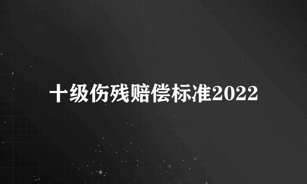 十级伤残赔偿标准2022