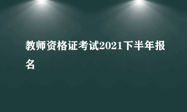 教师资格证考试2021下半年报名