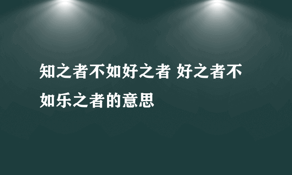 知之者不如好之者 好之者不如乐之者的意思