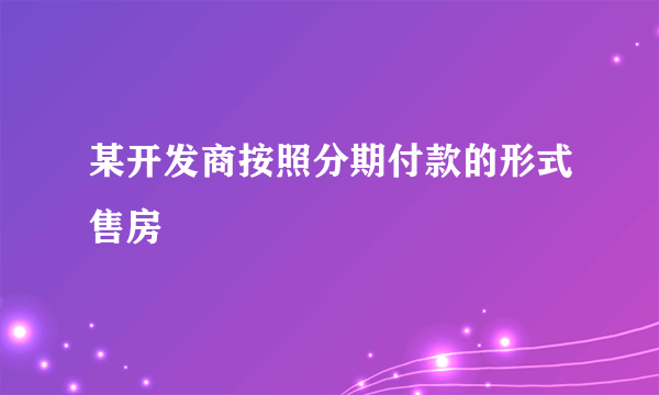 某开发商按照分期付款的形式售房