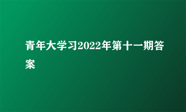 青年大学习2022年第十一期答案