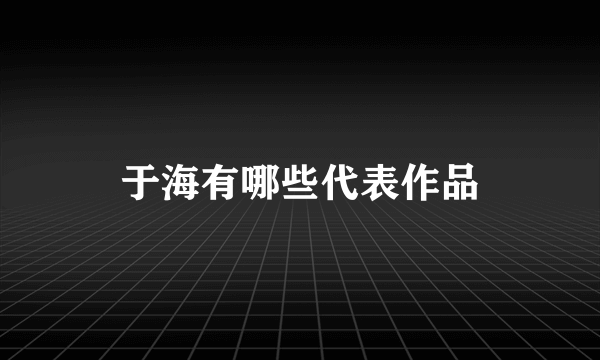 于海有哪些代表作品