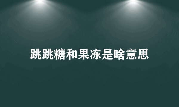 跳跳糖和果冻是啥意思