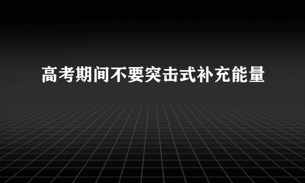 高考期间不要突击式补充能量