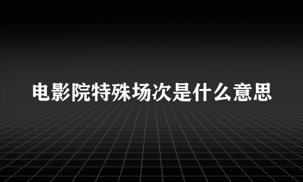 电影院特殊场次是什么意思