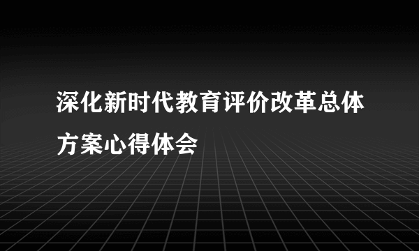 深化新时代教育评价改革总体方案心得体会