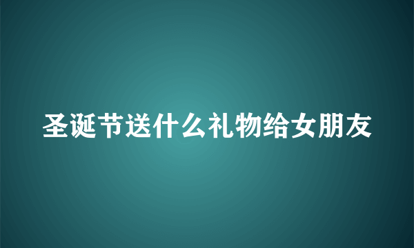 圣诞节送什么礼物给女朋友