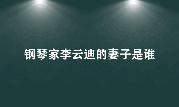 钢琴家李云迪的妻子是谁