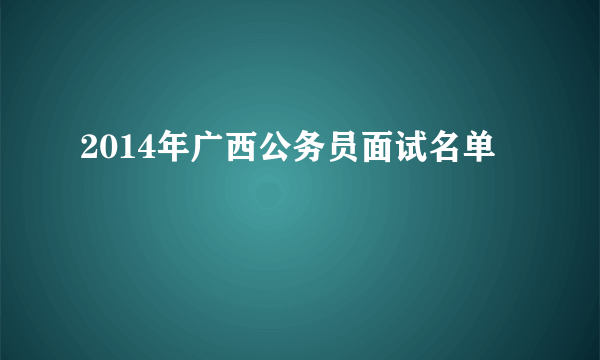 2014年广西公务员面试名单