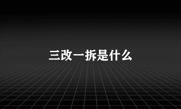 三改一拆是什么