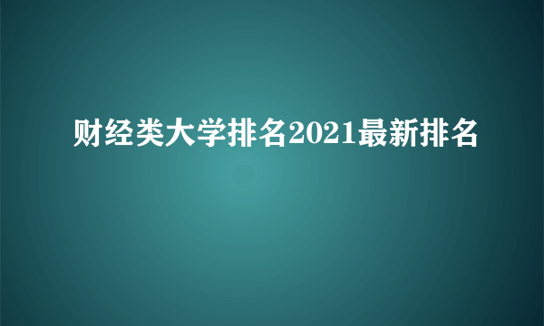 财经类大学排名2021最新排名