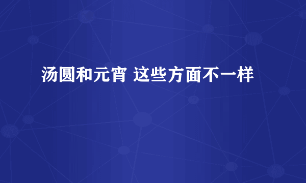 汤圆和元宵 这些方面不一样