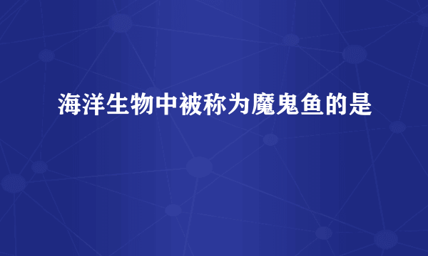 海洋生物中被称为魔鬼鱼的是