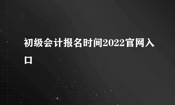 初级会计报名时间2022官网入口