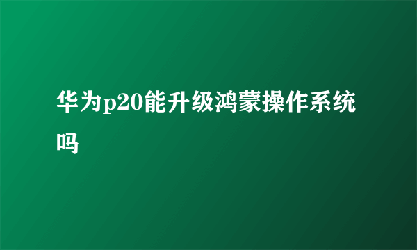 华为p20能升级鸿蒙操作系统吗