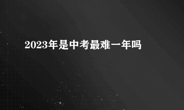 2023年是中考最难一年吗