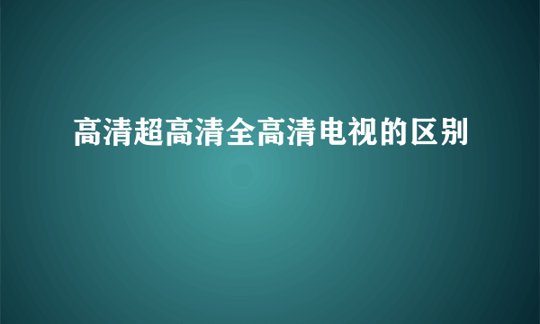 高清超高清全高清电视的区别