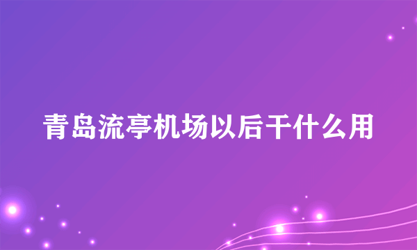 青岛流亭机场以后干什么用