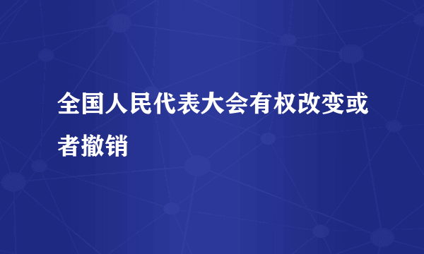 全国人民代表大会有权改变或者撤销