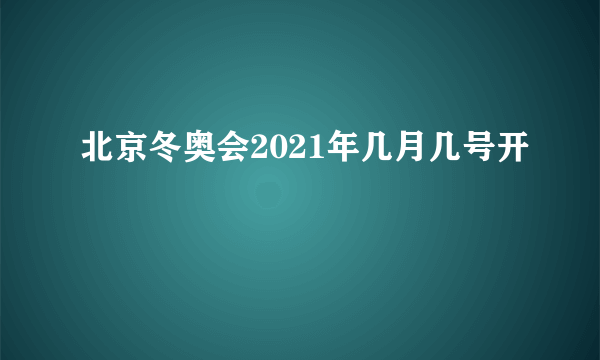 北京冬奥会2021年几月几号开