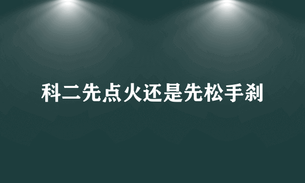 科二先点火还是先松手刹