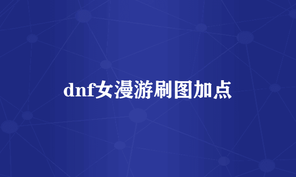 dnf女漫游刷图加点