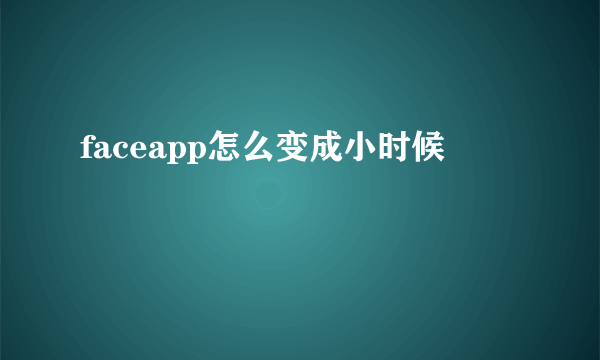 faceapp怎么变成小时候