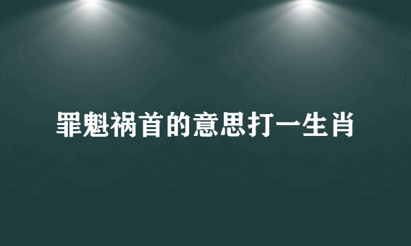 罪魁祸首的意思打一生肖