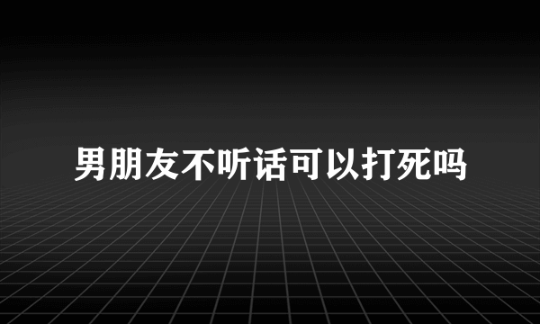 男朋友不听话可以打死吗