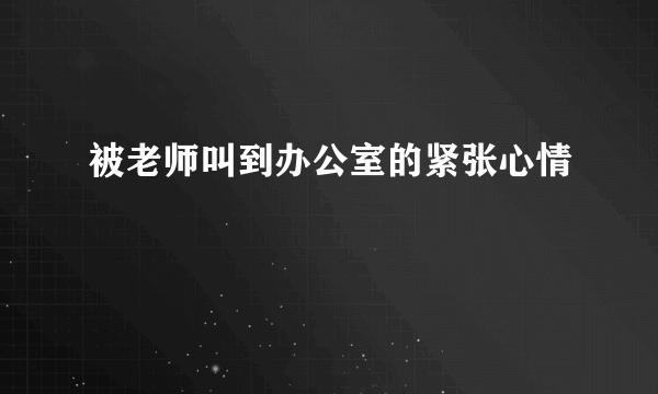 被老师叫到办公室的紧张心情