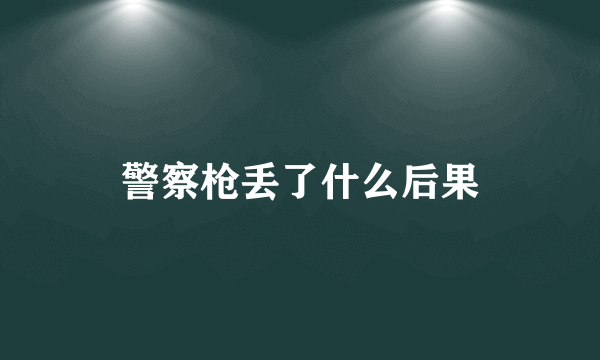 警察枪丢了什么后果