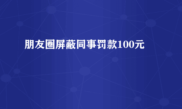 朋友圈屏蔽同事罚款100元