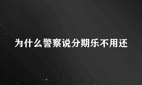 为什么警察说分期乐不用还