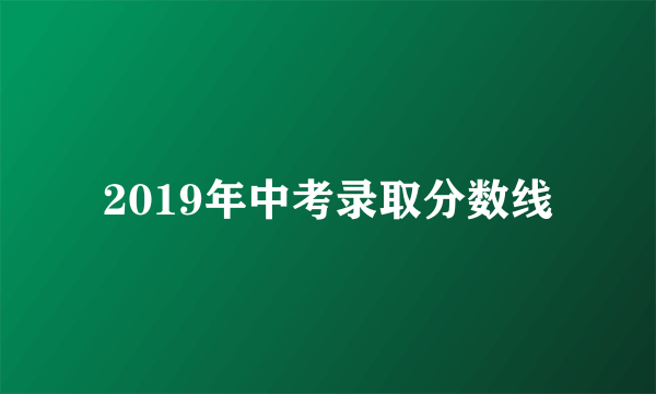 2019年中考录取分数线