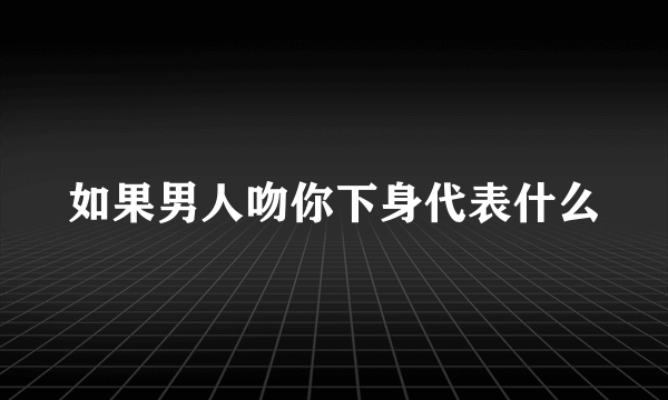 如果男人吻你下身代表什么