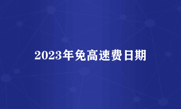 2023年免高速费日期