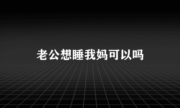 老公想睡我妈可以吗