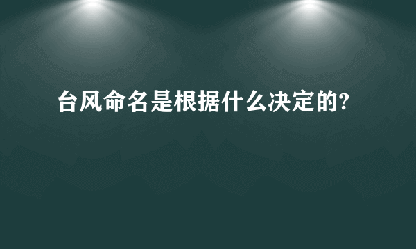 台风命名是根据什么决定的?