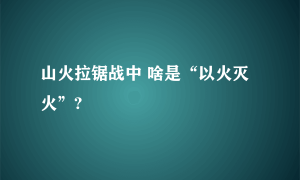 山火拉锯战中 啥是“以火灭火”?