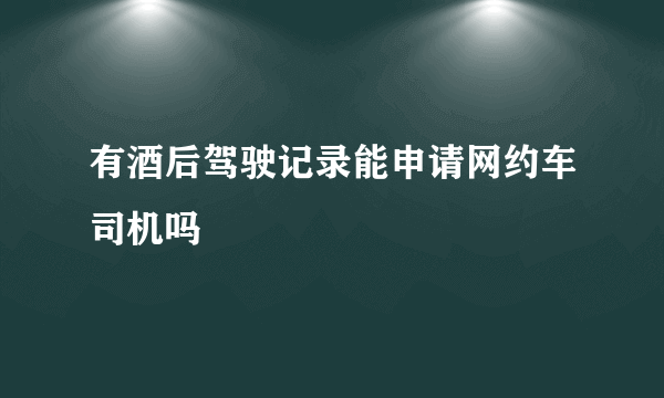 有酒后驾驶记录能申请网约车司机吗