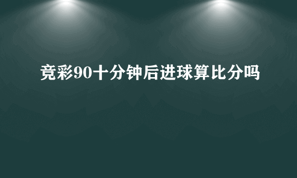 竞彩90十分钟后进球算比分吗