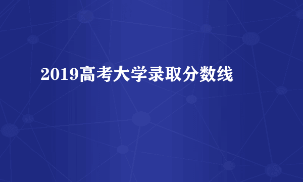 2019高考大学录取分数线