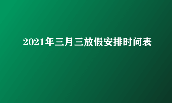 2021年三月三放假安排时间表